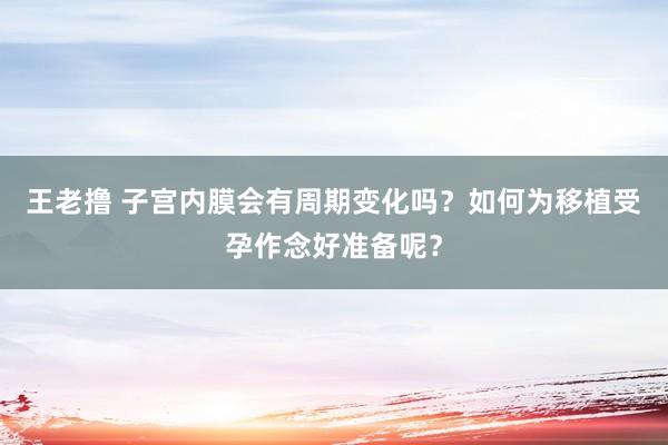 王老撸 子宫内膜会有周期变化吗？如何为移植受孕作念好准备呢？