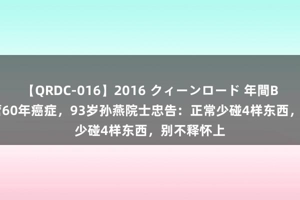 【QRDC-016】2016 クィーンロード 年間BEST10 经营60年癌症，93岁孙燕院士忠告：正常少碰4样东西，别不释怀上