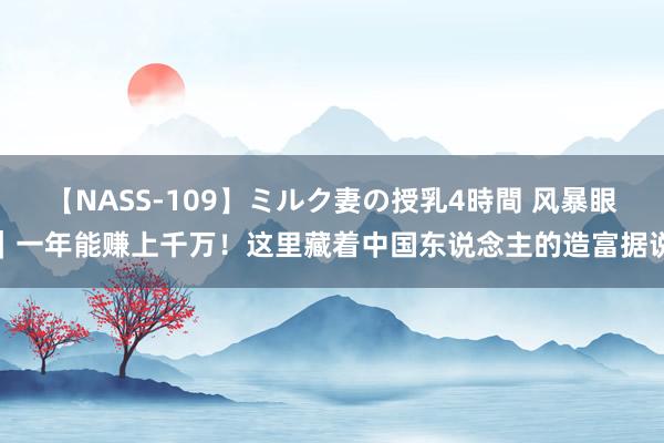 【NASS-109】ミルク妻の授乳4時間 风暴眼｜一年能赚上千万！这里藏着中国东说念主的造富据说