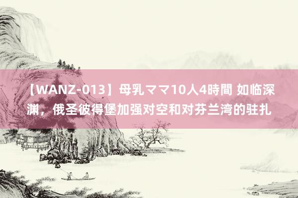 【WANZ-013】母乳ママ10人4時間 如临深渊，俄圣彼得堡加强对空和对芬兰湾的驻扎