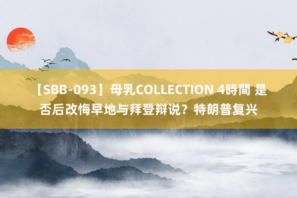 【SBB-093】母乳COLLECTION 4時間 是否后改悔早地与拜登辩说？特朗普复兴