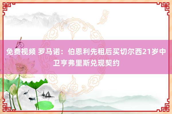 免费视频 罗马诺：伯恩利先租后买切尔西21岁中卫亨弗里斯兑现契约