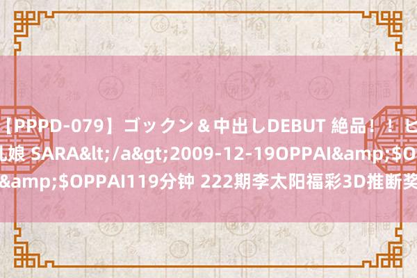 【PPPD-079】ゴックン＆中出しDEBUT 絶品！！ピンク乳首の美巨乳娘 SARA</a>2009-12-19OPPAI&$OPPAI119分钟 222期李太阳福彩3D推断奖号：跨度分析