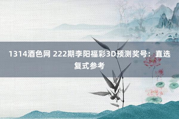 1314酒色网 222期李阳福彩3D预测奖号：直选复式参考