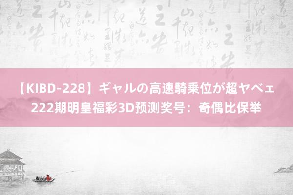 【KIBD-228】ギャルの高速騎乗位が超ヤベェ 222期明皇福彩3D预测奖号：奇偶比保举