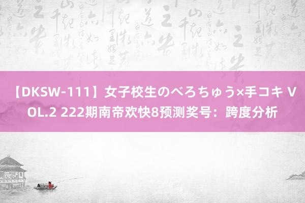 【DKSW-111】女子校生のべろちゅう×手コキ VOL.2 222期南帝欢快8预测奖号：跨度分析