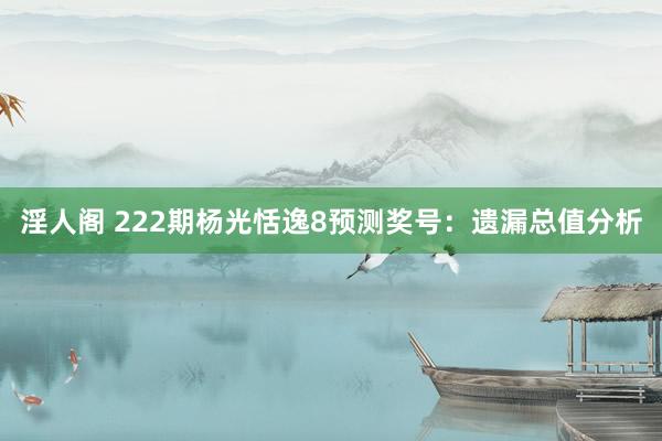 淫人阁 222期杨光恬逸8预测奖号：遗漏总值分析