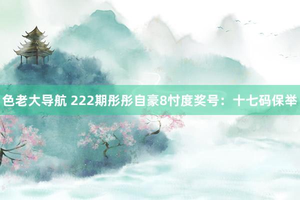 色老大导航 222期彤彤自豪8忖度奖号：十七码保举