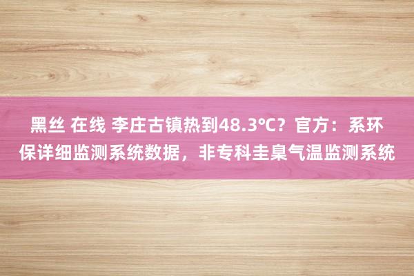 黑丝 在线 李庄古镇热到48.3℃？官方：系环保详细监测系统数据，非专科圭臬气温监测系统