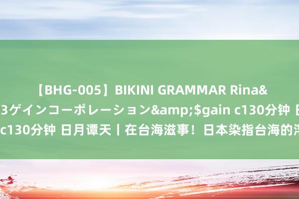 【BHG-005】BIKINI GRAMMAR Rina</a>2017-04-23ゲインコーポレーション&$gain c130分钟 日月谭天丨在台海滋事！日本染指台海的浮躁悉心藏不住了