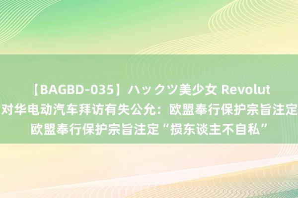 【BAGBD-035】ハックツ美少女 Revolution Rino 和评理｜对华电动汽车拜访有失公允：欧盟奉行保护宗旨注定“损东谈主不自私”