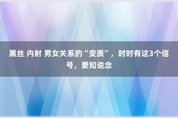 黑丝 内射 男女关系的“变质”，时时有这3个信号，要知说念