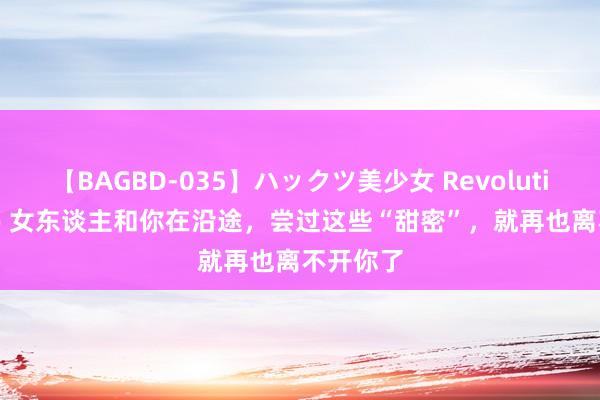 【BAGBD-035】ハックツ美少女 Revolution Rino 女东谈主和你在沿途，尝过这些“甜密”，就再也离不开你了