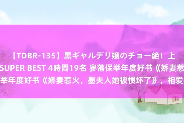 【TDBR-135】黒ギャルデリ嬢のチョー絶！上手いフェラチオ！！SUPER BEST 4時間19名 寥落保举年度好书《娇妻惹火，墨夫人她被惯坏了》，相爱相杀看不够