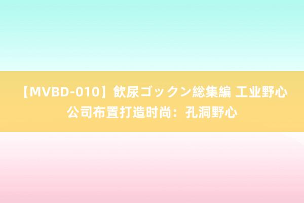 【MVBD-010】飲尿ゴックン総集編 工业野心公司布置打造时尚：孔洞野心