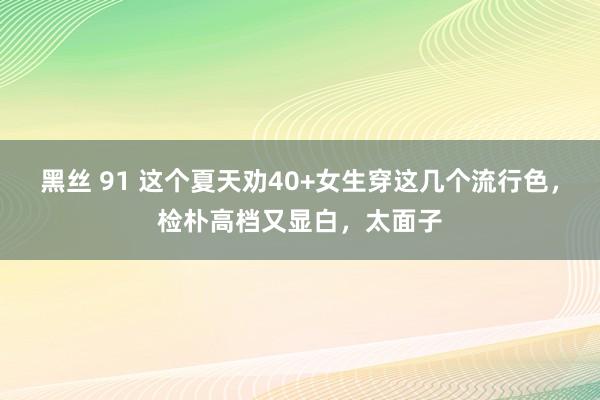 黑丝 91 这个夏天劝40+女生穿这几个流行色，检朴高档又显白，太面子