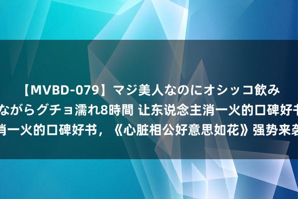 【MVBD-079】マジ美人なのにオシッコ飲みまくり！マゾ飲尿 飲みながらグチョ濡れ8時間 让东说念主消一火的口碑好书，《心脏相公好意思如花》强势来袭，情节苏爽