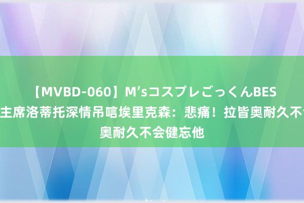 【MVBD-060】M’sコスプレごっくんBEST 拉皆奥主席洛蒂托深情吊唁埃里克森：悲痛！拉皆奥耐久不会健忘他