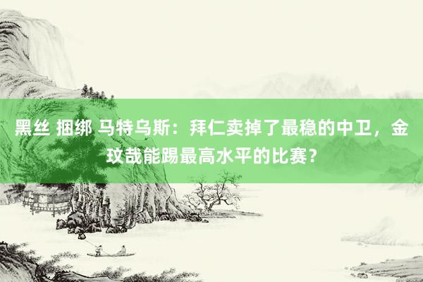 黑丝 捆绑 马特乌斯：拜仁卖掉了最稳的中卫，金玟哉能踢最高水平的比赛？