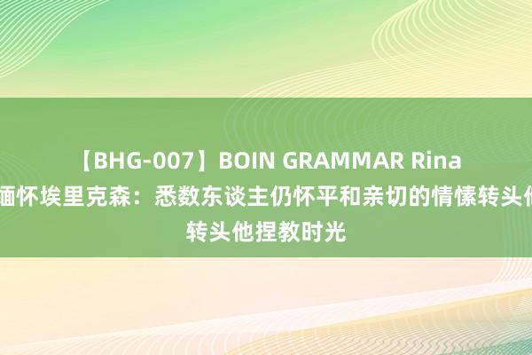 【BHG-007】BOIN GRAMMAR Rina 莱斯特城缅怀埃里克森：悉数东谈主仍怀平和亲切的情愫转头他捏教时光