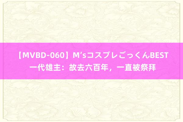 【MVBD-060】M’sコスプレごっくんBEST 一代雄主：故去六百年，一直被祭拜