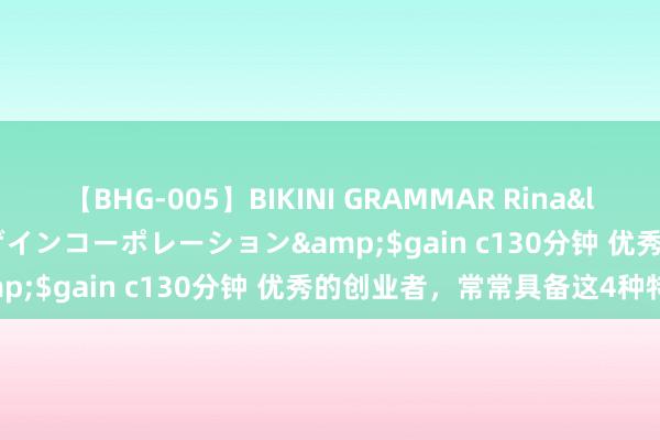 【BHG-005】BIKINI GRAMMAR Rina</a>2017-04-23ゲインコーポレーション&$gain c130分钟 优秀的创业者，常常具备这4种特色