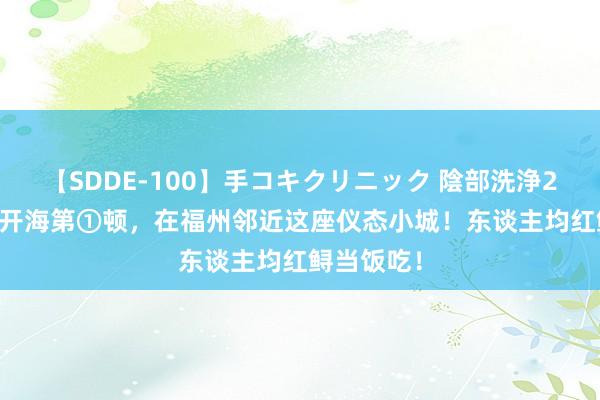 【SDDE-100】手コキクリニック 陰部洗浄20連発SP 开海第①顿，在福州邻近这座仪态小城！东谈主均红鲟当饭吃！