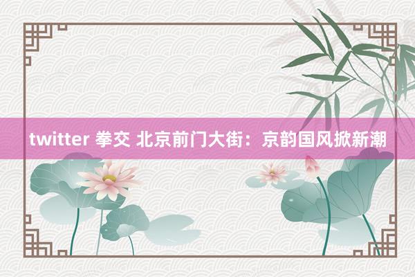 twitter 拳交 北京前门大街：京韵国风掀新潮