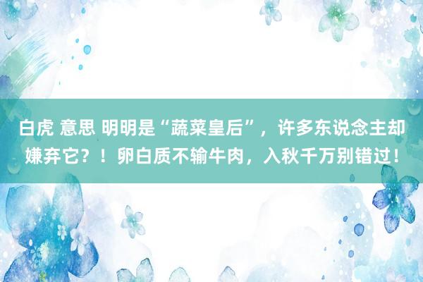 白虎 意思 明明是“蔬菜皇后”，许多东说念主却嫌弃它？！卵白质不输牛肉，入秋千万别错过！