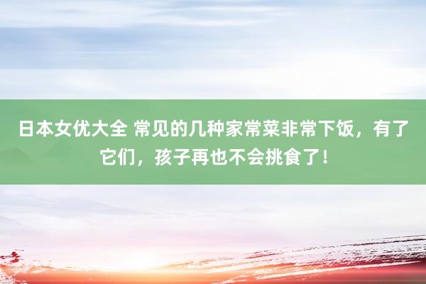 日本女优大全 常见的几种家常菜非常下饭，有了它们，孩子再也不会挑食了！