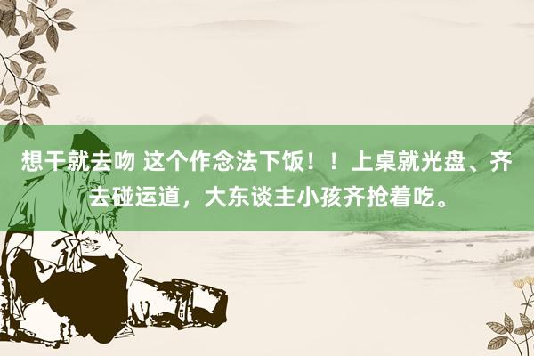 想干就去吻 这个作念法下饭！！上桌就光盘、齐去碰运道，大东谈主小孩齐抢着吃。