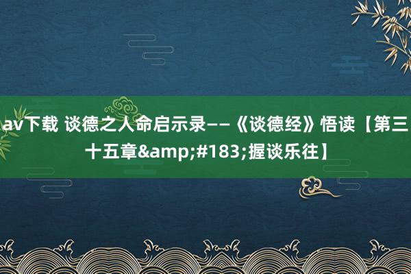 av下载 谈德之人命启示录——《谈德经》悟读【第三十五章&#183;握谈乐往】