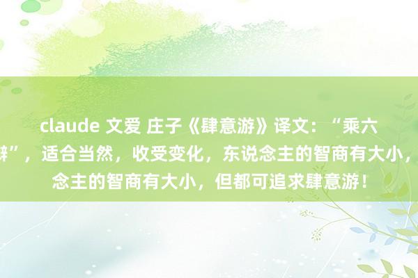 claude 文爱 庄子《肆意游》译文：“乘六合之正，御六气之辩”，适合当然，收受变化，东说念主的智商有大小，但都可追求肆意游！