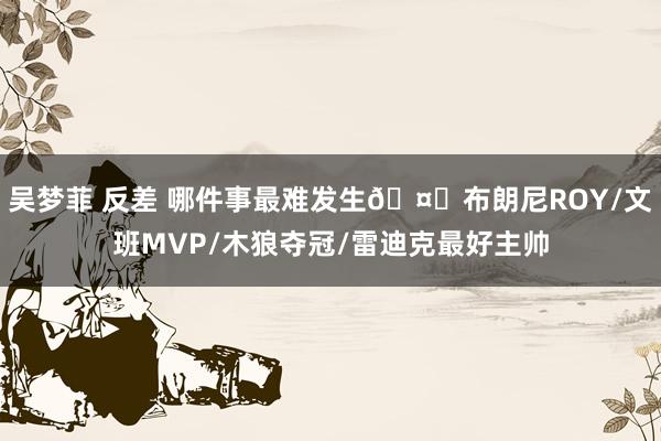 吴梦菲 反差 哪件事最难发生🤔布朗尼ROY/文班MVP/木狼夺冠/雷迪克最好主帅