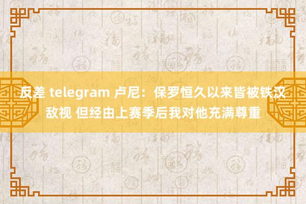 反差 telegram 卢尼：保罗恒久以来皆被铁汉敌视 但经由上赛季后我对他充满尊重