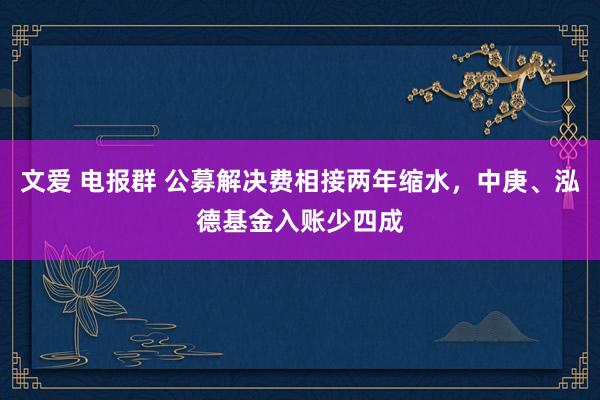 文爱 电报群 公募解决费相接两年缩水，中庚、泓德基金入账少四成