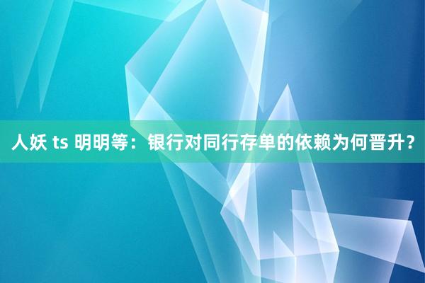 人妖 ts 明明等：银行对同行存单的依赖为何晋升？