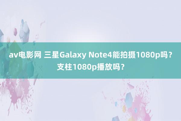 av电影网 三星Galaxy Note4能拍摄1080p吗？支柱1080p播放吗？