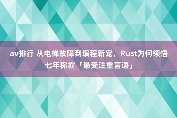 av排行 从电梯故障到编程新宠，Rust为何领悟七年称霸「最受注重言语」