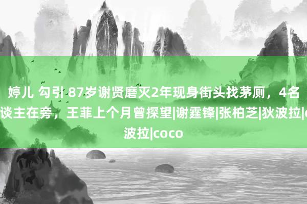 婷儿 勾引 87岁谢贤磨灭2年现身街头找茅厕，4名工东谈主在旁，王菲上个月曾探望|谢霆锋|张柏芝|狄波拉|coco