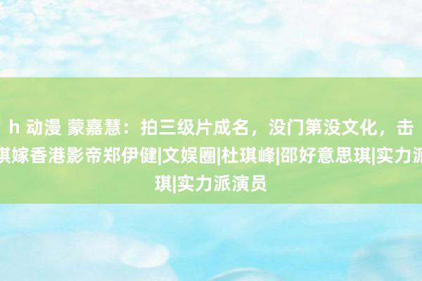 h 动漫 蒙嘉慧：拍三级片成名，没门第没文化，击败双琪嫁香港影帝郑伊健|文娱圈|杜琪峰|邵好意思琪|实力派演员