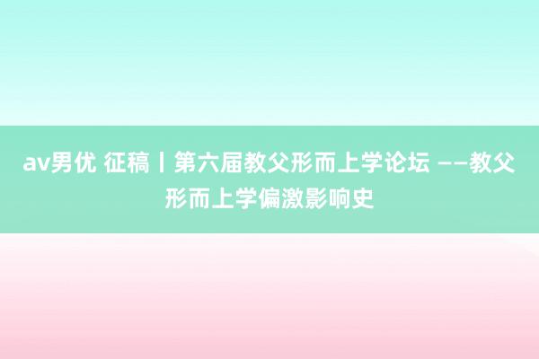 av男优 征稿丨第六届教父形而上学论坛 ——教父形而上学偏激影响史