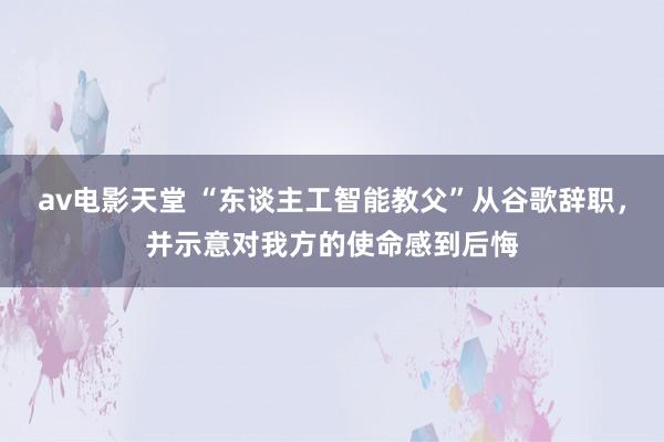 av电影天堂 “东谈主工智能教父”从谷歌辞职，并示意对我方的使命感到后悔