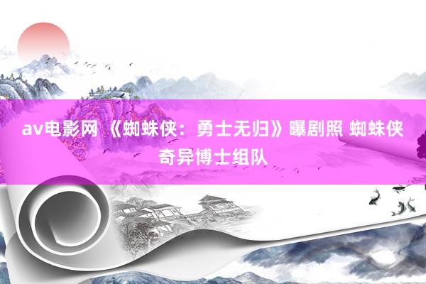 av电影网 《蜘蛛侠：勇士无归》曝剧照 蜘蛛侠奇异博士组队