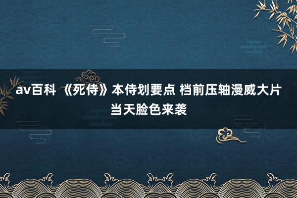 av百科 《死侍》本侍划要点 档前压轴漫威大片当天脸色来袭