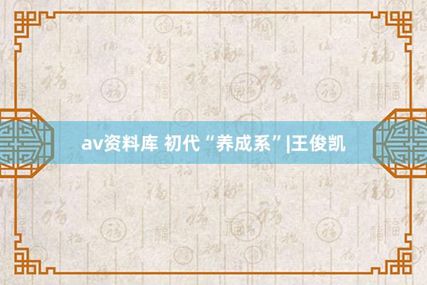 av资料库 初代“养成系”|王俊凯