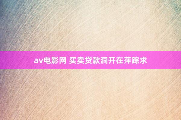 av电影网 买卖贷款洞开在萍踪求