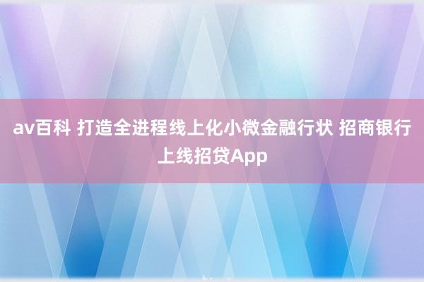 av百科 打造全进程线上化小微金融行状 招商银行上线招贷App