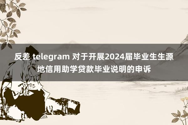 反差 telegram 对于开展2024届毕业生生源地信用助学贷款毕业说明的申诉