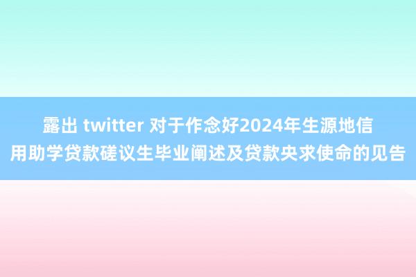 露出 twitter 对于作念好2024年生源地信用助学贷款磋议生毕业阐述及贷款央求使命的见告